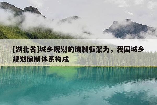 [湖北省]城鄉(xiāng)規(guī)劃的編制框架為，我國城鄉(xiāng)規(guī)劃編制體系構(gòu)成