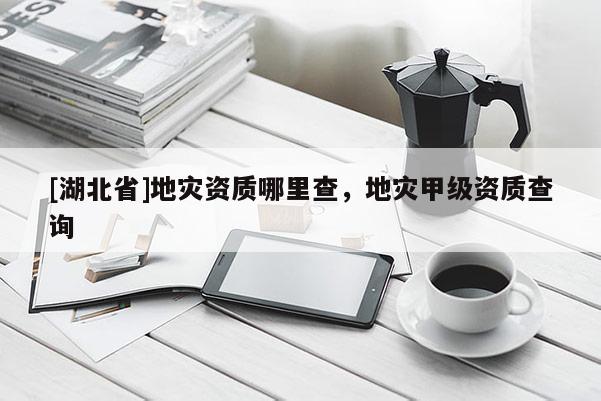 [湖北省]地災(zāi)資質(zhì)哪里查，地災(zāi)甲級(jí)資質(zhì)查詢