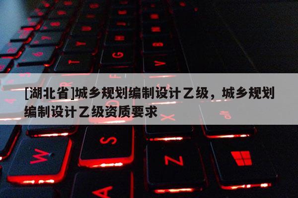 [湖北省]城鄉(xiāng)規(guī)劃編制設(shè)計(jì)乙級(jí)，城鄉(xiāng)規(guī)劃編制設(shè)計(jì)乙級(jí)資質(zhì)要求