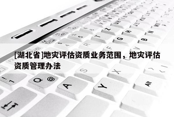[湖北省]地災(zāi)評(píng)估資質(zhì)業(yè)務(wù)范圍，地災(zāi)評(píng)估資質(zhì)管理辦法