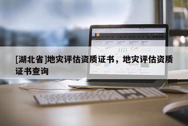 [湖北省]地災(zāi)評(píng)估資質(zhì)證書(shū)，地災(zāi)評(píng)估資質(zhì)證書(shū)查詢