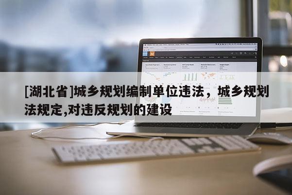 [湖北省]城鄉(xiāng)規(guī)劃編制單位違法，城鄉(xiāng)規(guī)劃法規(guī)定,對(duì)違反規(guī)劃的建設(shè)