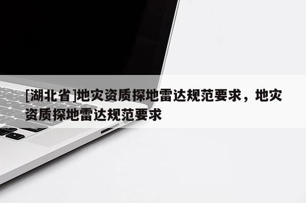 [湖北省]地災(zāi)資質(zhì)探地雷達規(guī)范要求，地災(zāi)資質(zhì)探地雷達規(guī)范要求