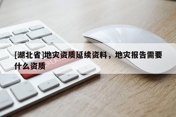 [湖北省]地災(zāi)資質(zhì)延續(xù)資料，地災(zāi)報(bào)告需要什么資質(zhì)