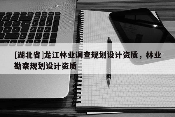 [湖北省]龍江林業(yè)調(diào)查規(guī)劃設(shè)計(jì)資質(zhì)，林業(yè)勘察規(guī)劃設(shè)計(jì)資質(zhì)