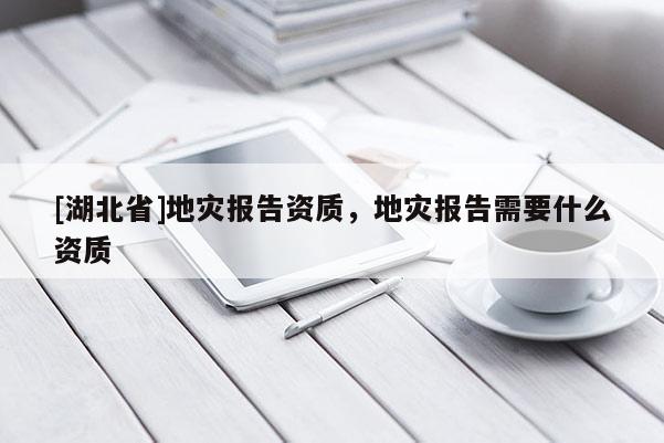 [湖北省]地災(zāi)報(bào)告資質(zhì)，地災(zāi)報(bào)告需要什么資質(zhì)
