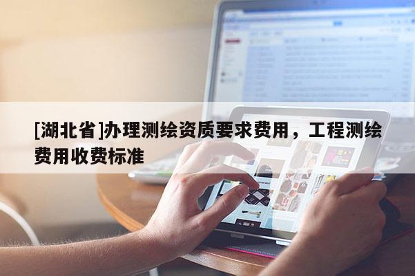 [湖北省]辦理測繪資質(zhì)要求費(fèi)用，工程測繪費(fèi)用收費(fèi)標(biāo)準(zhǔn)