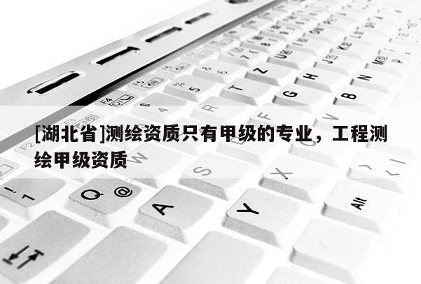 [湖北省]測(cè)繪資質(zhì)只有甲級(jí)的專業(yè)，工程測(cè)繪甲級(jí)資質(zhì)