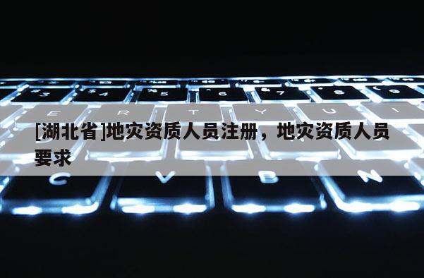 [湖北省]地災(zāi)資質(zhì)人員注冊，地災(zāi)資質(zhì)人員要求
