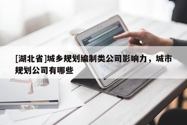 [湖北省]城鄉(xiāng)規(guī)劃編制類(lèi)公司影響力，城市規(guī)劃公司有哪些