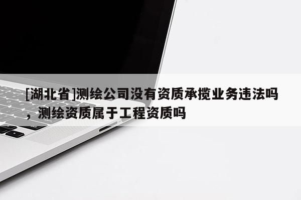 [湖北省]測(cè)繪公司沒(méi)有資質(zhì)承攬業(yè)務(wù)違法嗎，測(cè)繪資質(zhì)屬于工程資質(zhì)嗎
