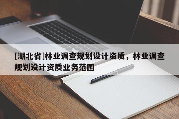 [湖北省]林業(yè)調(diào)查規(guī)劃設(shè)計資質(zhì)，林業(yè)調(diào)查規(guī)劃設(shè)計資質(zhì)業(yè)務(wù)范圍