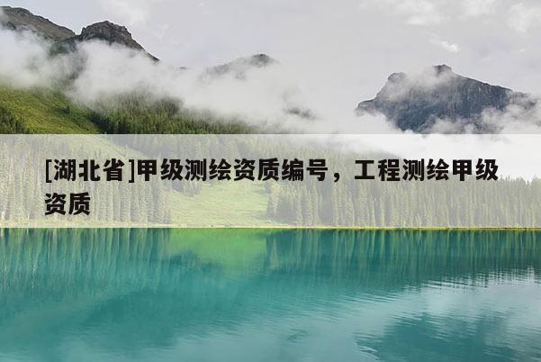 [湖北省]甲級(jí)測(cè)繪資質(zhì)編號(hào)，工程測(cè)繪甲級(jí)資質(zhì)