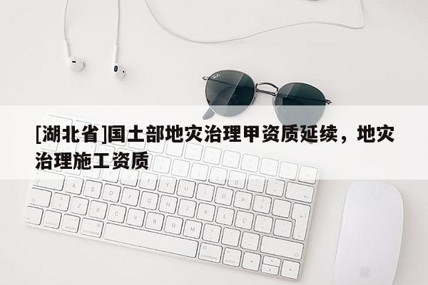 [湖北省]國土部地災治理甲資質(zhì)延續(xù)，地災治理施工資質(zhì)