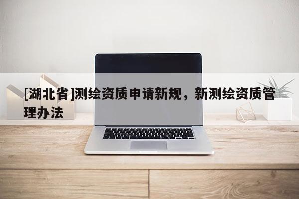 [湖北省]測(cè)繪資質(zhì)申請(qǐng)新規(guī)，新測(cè)繪資質(zhì)管理辦法