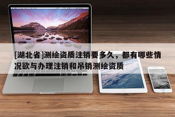 [湖北省]測(cè)繪資質(zhì)注銷要多久，都有哪些情況欲與辦理注銷和吊銷測(cè)繪資質(zhì)