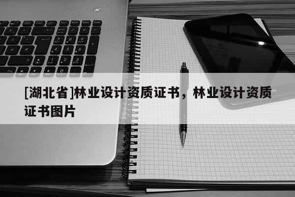 [湖北省]林業(yè)設(shè)計資質(zhì)證書，林業(yè)設(shè)計資質(zhì)證書圖片