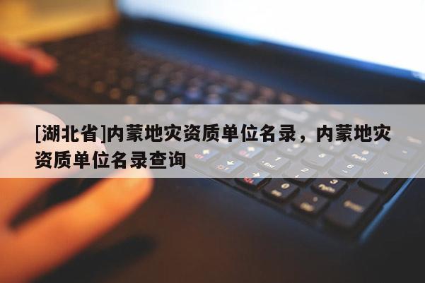 [湖北省]內(nèi)蒙地災(zāi)資質(zhì)單位名錄，內(nèi)蒙地災(zāi)資質(zhì)單位名錄查詢