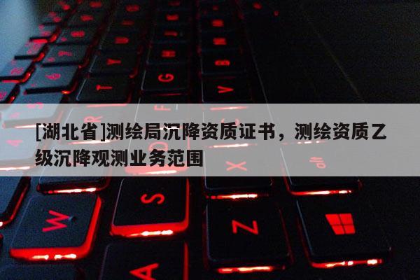 [湖北省]測(cè)繪局沉降資質(zhì)證書，測(cè)繪資質(zhì)乙級(jí)沉降觀測(cè)業(yè)務(wù)范圍