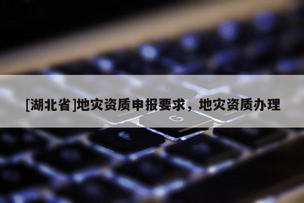 [湖北省]地災(zāi)資質(zhì)申報要求，地災(zāi)資質(zhì)辦理