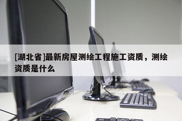 [湖北省]最新房屋測(cè)繪工程施工資質(zhì)，測(cè)繪資質(zhì)是什么