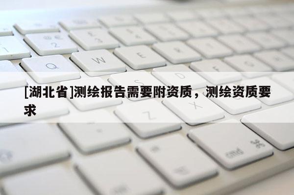 [湖北省]測繪報告需要附資質(zhì)，測繪資質(zhì)要求