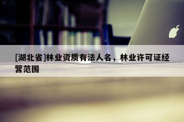 [湖北省]林業(yè)資質(zhì)有法人名，林業(yè)許可證經(jīng)營范圍