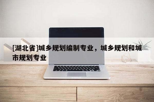 [湖北省]城鄉(xiāng)規(guī)劃編制專業(yè)，城鄉(xiāng)規(guī)劃和城市規(guī)劃專業(yè)