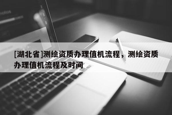 [湖北省]測繪資質辦理值機流程，測繪資質辦理值機流程及時間