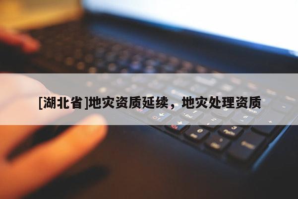 [湖北省]地災(zāi)資質(zhì)延續(xù)，地災(zāi)處理資質(zhì)
