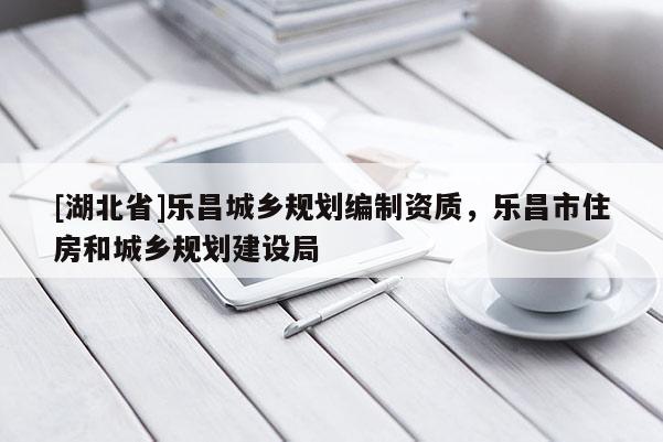 [湖北省]樂昌城鄉(xiāng)規(guī)劃編制資質，樂昌市住房和城鄉(xiāng)規(guī)劃建設局