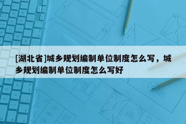 [湖北省]城鄉(xiāng)規(guī)劃編制單位制度怎么寫(xiě)，城鄉(xiāng)規(guī)劃編制單位制度怎么寫(xiě)好