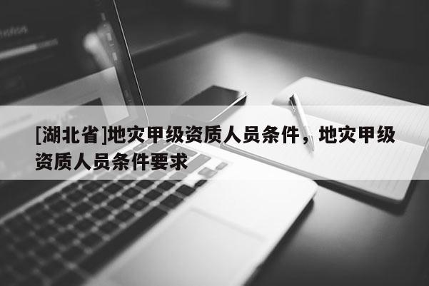[湖北省]地災甲級資質人員條件，地災甲級資質人員條件要求
