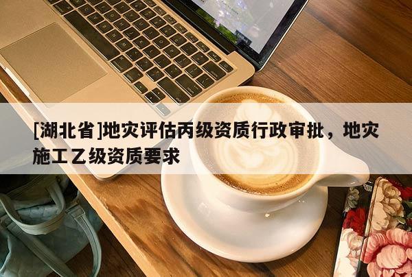 [湖北省]地災(zāi)評(píng)估丙級(jí)資質(zhì)行政審批，地災(zāi)施工乙級(jí)資質(zhì)要求