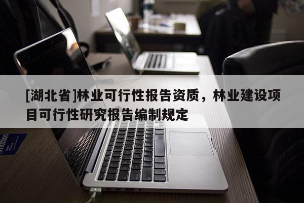 [湖北省]林業(yè)可行性報告資質(zhì)，林業(yè)建設(shè)項目可行性研究報告編制規(guī)定