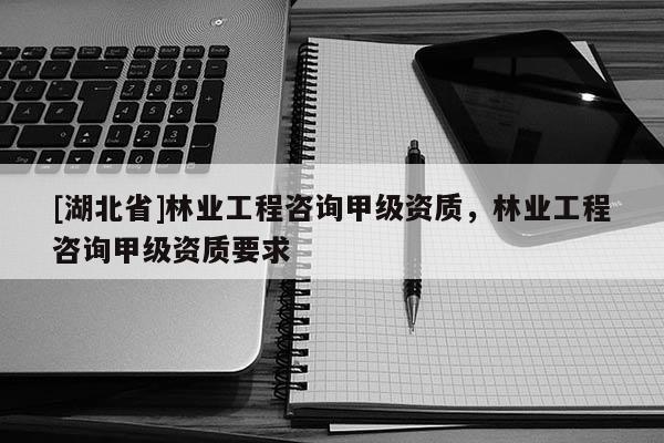 [湖北省]林業(yè)工程咨詢甲級資質，林業(yè)工程咨詢甲級資質要求