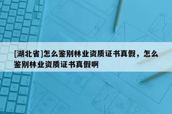 [湖北省]怎么鑒別林業(yè)資質證書真假，怎么鑒別林業(yè)資質證書真假啊