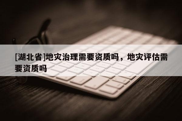 [湖北省]地災(zāi)治理需要資質(zhì)嗎，地災(zāi)評(píng)估需要資質(zhì)嗎