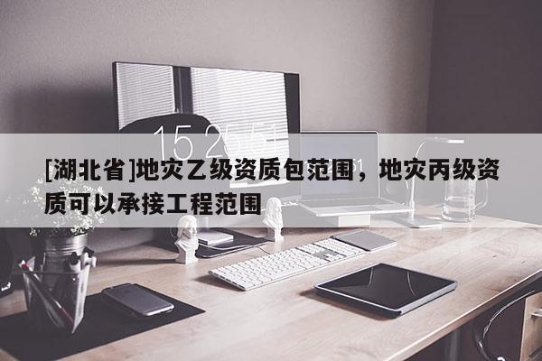 [湖北省]地災乙級資質包范圍，地災丙級資質可以承接工程范圍