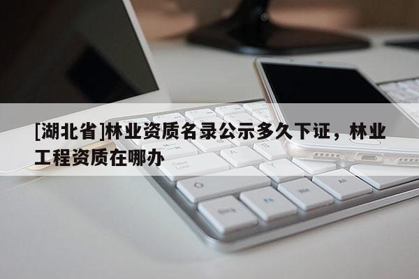 [湖北省]林業(yè)資質(zhì)名錄公示多久下證，林業(yè)工程資質(zhì)在哪辦