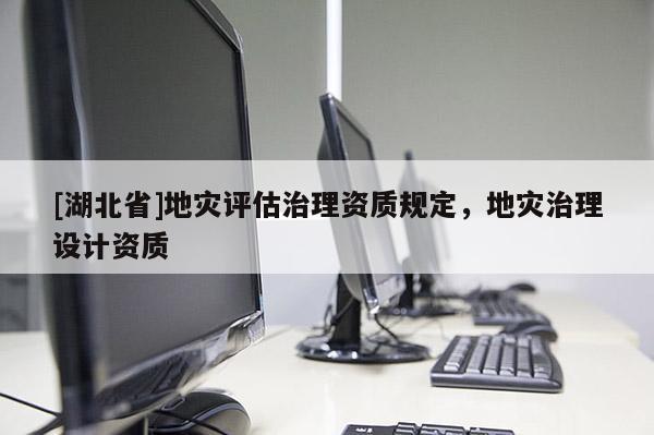 [湖北省]地災(zāi)評(píng)估治理資質(zhì)規(guī)定，地災(zāi)治理設(shè)計(jì)資質(zhì)
