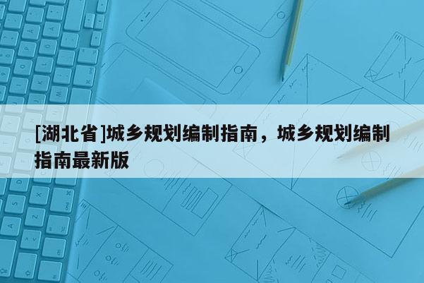 [湖北省]城鄉(xiāng)規(guī)劃編制指南，城鄉(xiāng)規(guī)劃編制指南最新版