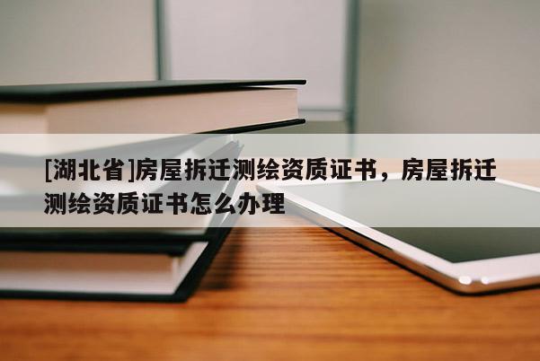 [湖北省]房屋拆遷測繪資質(zhì)證書，房屋拆遷測繪資質(zhì)證書怎么辦理