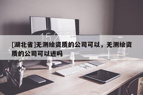 [湖北省]無測(cè)繪資質(zhì)的公司可以，無測(cè)繪資質(zhì)的公司可以進(jìn)嗎