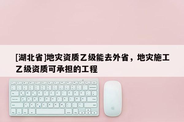 [湖北省]地災(zāi)資質(zhì)乙級能去外省，地災(zāi)施工乙級資質(zhì)可承擔(dān)的工程