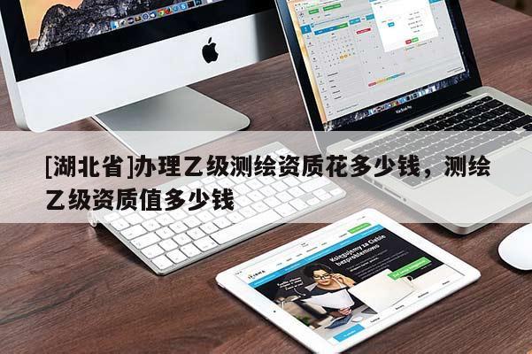 [湖北省]辦理乙級測繪資質(zhì)花多少錢，測繪乙級資質(zhì)值多少錢