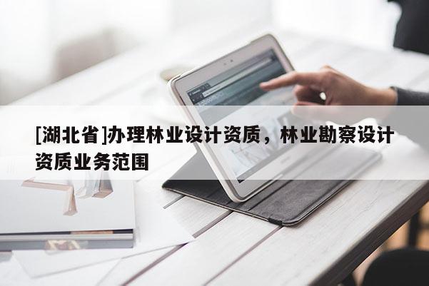 [湖北省]辦理林業(yè)設(shè)計(jì)資質(zhì)，林業(yè)勘察設(shè)計(jì)資質(zhì)業(yè)務(wù)范圍