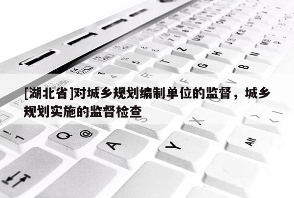 [湖北省]對(duì)城鄉(xiāng)規(guī)劃編制單位的監(jiān)督，城鄉(xiāng)規(guī)劃實(shí)施的監(jiān)督檢查