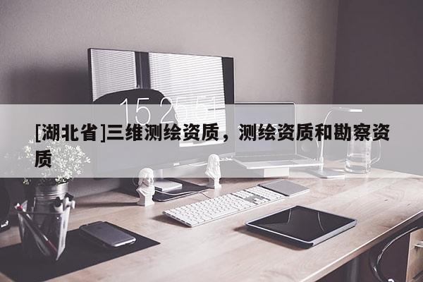 [湖北省]三維測(cè)繪資質(zhì)，測(cè)繪資質(zhì)和勘察資質(zhì)