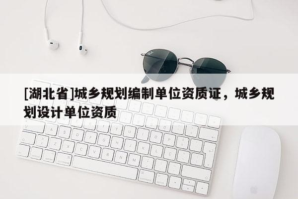 [湖北省]城鄉(xiāng)規(guī)劃編制單位資質(zhì)證，城鄉(xiāng)規(guī)劃設(shè)計單位資質(zhì)